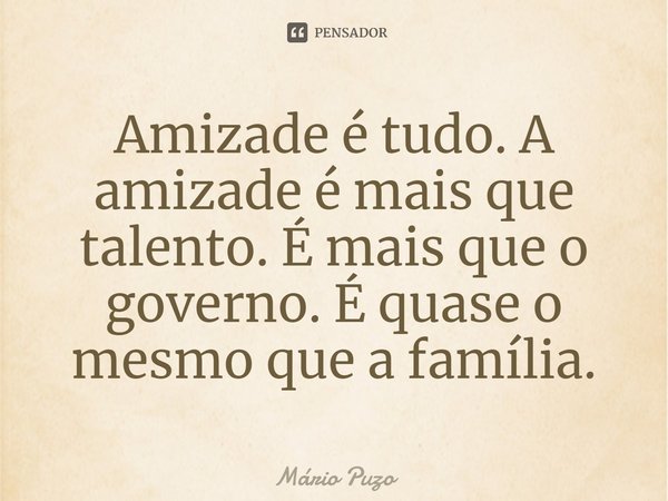 ⁠Amizade é tudo. A amizade é mais que talento. É mais que o governo. É quase o mesmo que a família.... Frase de Mário Puzo.
