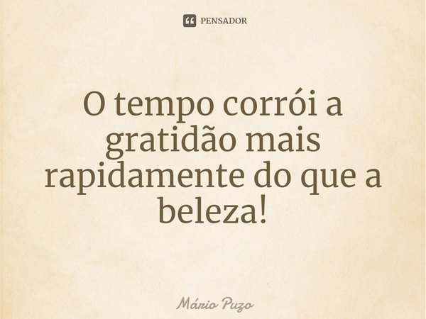 ⁠O tempo corrói a gratidão mais rapidamente do que a beleza!... Frase de Mário Puzo.