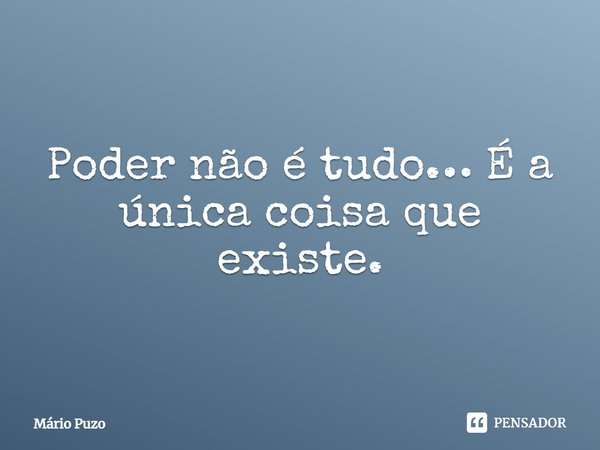 Poder não é tudo… É a única coisa que existe.... Frase de Mário Puzo.