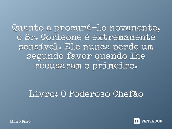 ⁠Quanto a procurá-lo novamente, o Sr. Corleone é extremamente sensível. Ele nunca perde um segundo favor quando lhe recusaram o primeiro. Livro: O Poderoso Chef... Frase de Mário Puzo.