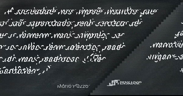 A sociedade nos impõe insultos que só são suportados pela certeza de que o homem mais simples, se mantiver os olhos bem abertos, pode vingar-se do mais poderoso... Frase de Mario Puzzo.