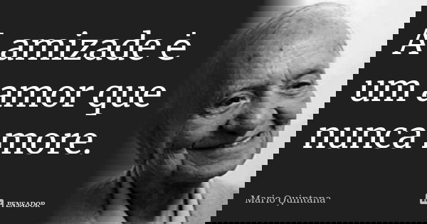 A amizade ė um amor que nunca more.... Frase de Mário Quintana.