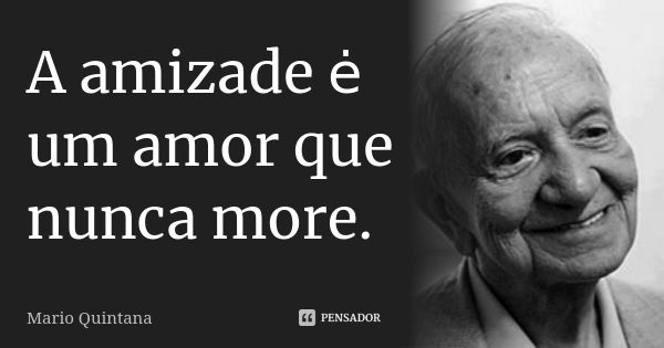 A amizade ė um amor que nunca more.... Frase de Mário Quintana.