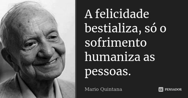 A felicidade bestializa, só o sofrimento humaniza as pessoas.... Frase de Mario Quintana.