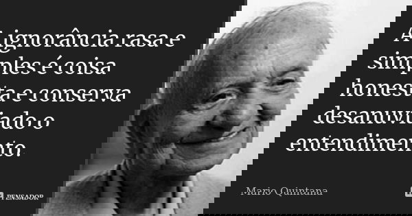 A ignorância rasa e simples é coisa honesta e conserva desanuviado o entendimento.... Frase de Mário Quintana.
