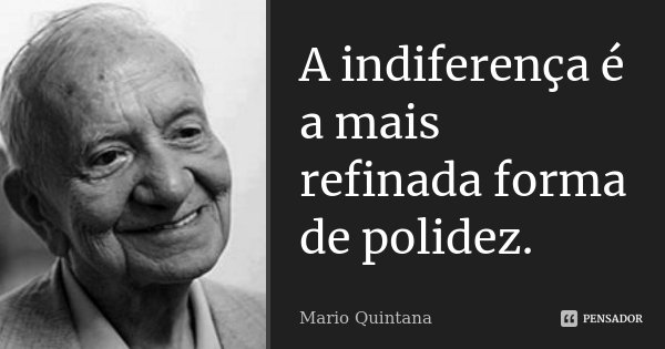 A indiferença é a mais refinada forma de polidez.... Frase de Mario Quintana.