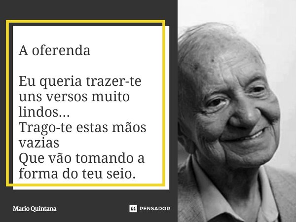 ⁠A oferenda Eu queria trazer-te uns versos muito lindos... Trago-te estas mãos vazias Que vão tomando a forma do teu seio.... Frase de Mario Quintana.