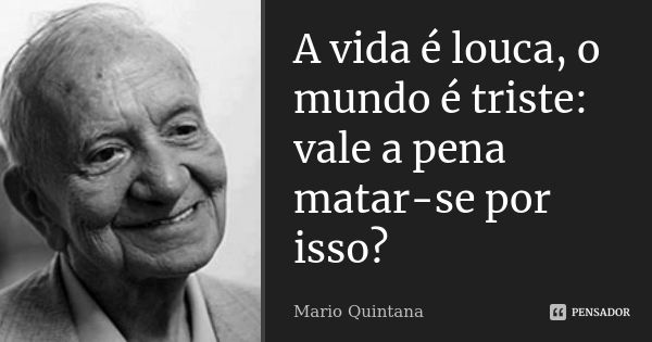 A vida é louca, o mundo é triste: vale a pena matar-se por isso?... Frase de Mário Quintana.