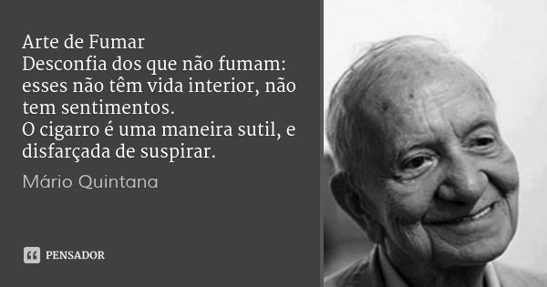 Arte de Fumar
Desconfia dos que não fumam:
esses não têm vida interior, não tem sentimentos.
O cigarro é uma maneira sutil, e disfarçada de suspirar.... Frase de Mário Quintana.