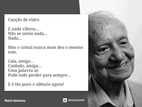 Canção de vidro E nada vibrou... Não se ouviu nada... Nada... Mas o cristal nunca mais deu o mesmo som. Cala, amigo... Cuidado, amiga... Uma palavra só Pode tu... Frase de Mario Quintana.