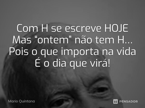 ⁠Com H se escreve HOJE Mas “ontem” não tem H… Pois o que importa na vida É o dia que virá!... Frase de Mario Quintana.