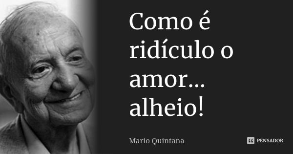 Como é ridículo o amor... alheio!... Frase de Mário Quintana.