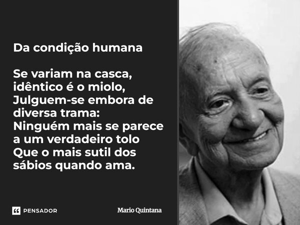 ⁠Da condição humana Se variam na casca, idêntico é o miolo, Julguem-se embora de diversa trama: Ninguém mais se parece a um verdadeiro tolo Que o mais sutil dos... Frase de Mario Quintana.