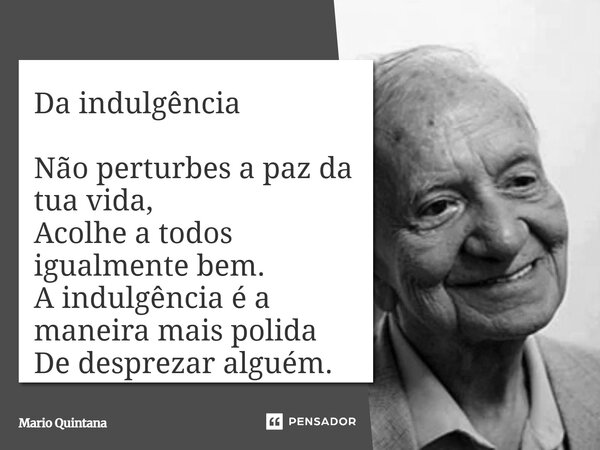 ⁠Da indulgência Não perturbes a paz da tua vida, Acolhe a todos igualmente bem. A indulgência é a maneira mais polida De desprezar alguém.... Frase de Mario Quintana.