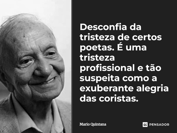 Desconfia da tristeza de certos poetas. É uma tristeza profissional e tão suspeita como a exuberante alegria das coristas.... Frase de Mário Quintana.