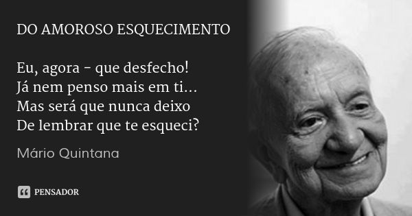 DO AMOROSO ESQUECIMENTO Eu, agora - que desfecho!
Já nem penso mais em ti...
Mas será que nunca deixo
De lembrar que te esqueci?... Frase de Mário Quintana.