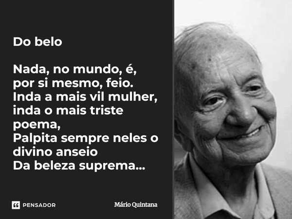 ⁠Do belo Nada, no mundo, é, por si mesmo, feio. Inda a mais vil mulher, inda o mais triste poema, Palpita sempre neles o divino anseio Da beleza suprema...... Frase de Mario Quintana.