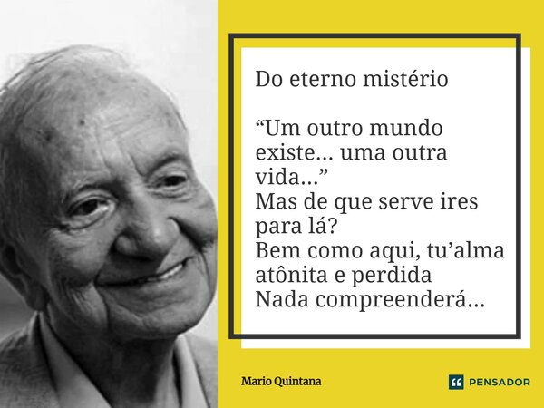 ⁠Do eterno mistério “Um outro mundo existe... uma outra vida...” Mas de que serve ires para lá? Bem como aqui, tu’alma atônita e perdida Nada compreenderá...... Frase de Mario Quintana.