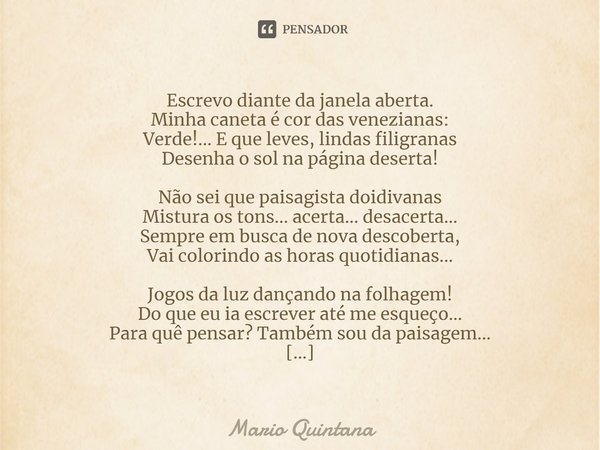 Escrevo diante da janela aberta. Minha caneta é cor das venezianas: Verde!... E que leves, lindas filigranas Desenha o sol na página deserta! Não sei que paisag... Frase de Mario Quintana.