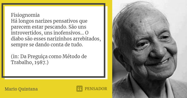 Fisiognomia Há longos narizes pensativos que parecem estar pescando. São uns introvertidos, uns inofensivos... O diabo são esses narizinhos arrebitados, sempre ... Frase de Mario Quintana.