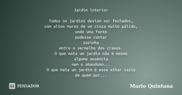 Jardim interior Todos os jardins deviam ser fechados, com altos muros de um cinza muito pálido, onde uma fonte pudesse cantar sozinha entre o vermelho dos cravo... Frase de Mario Quintana.