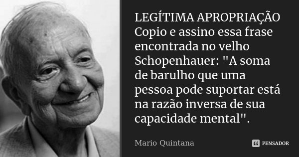 LEGÍTIMA APROPRIAÇÃO
Copio e assino essa frase encontrada no velho Schopenhauer: "A soma de barulho que uma pessoa pode suportar está na razão inversa de s... Frase de Mario Quintana.