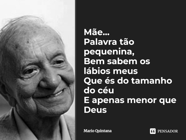 Mãe... Palavra tão pequenina, Bem sabem os lábios meus Que és do tamanho do céu E apenas menor que Deus... Frase de Mário Quintana.