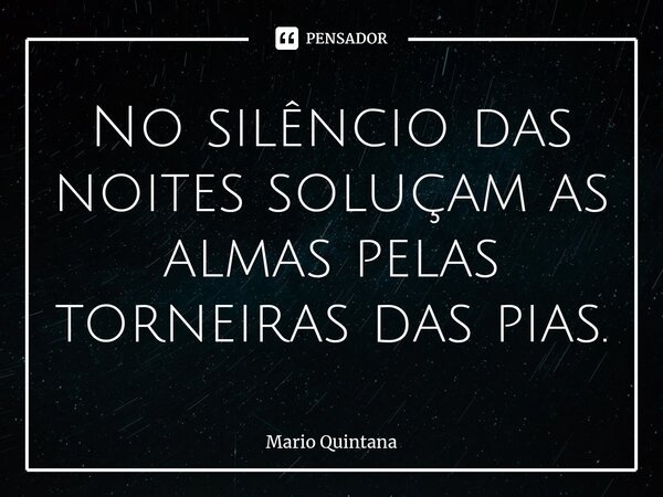 ⁠No silêncio das noites soluçam as almas pelas torneiras das pias.... Frase de Mario Quintana.