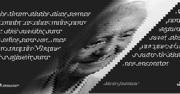 Nos foram dadas duas pernas para andar, as duas mãos para segurar, dois ouvidos para ouvir, dois olhos para ver…mas por que só um coração? Porque o outro foi da... Frase de Mario Quintana.