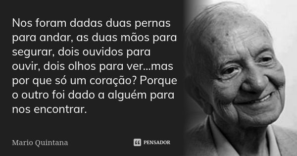 Nos foram dadas duas pernas para andar, as duas mãos para segurar, dois ouvidos para ouvir, dois olhos para ver…mas por que só um coração? Porque o outro foi da... Frase de Mario Quintana.