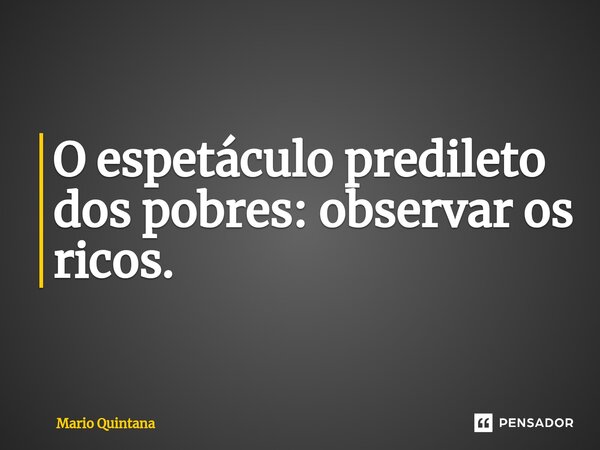 ⁠O espetáculo predileto dos pobres: observar os ricos.... Frase de Mario Quintana.