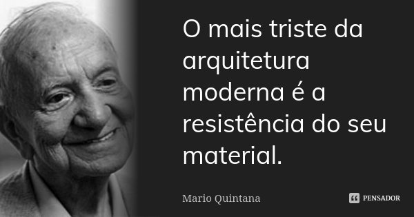 O mais triste da arquitetura moderna é a resistência do seu material.... Frase de Mario Quintana.