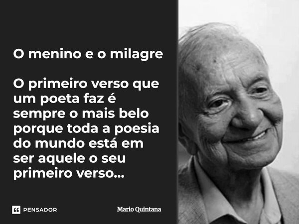 ⁠O menino e o milagre O primeiro verso que um poeta faz é sempre o mais belo porque toda a poesia do mundo está em ser aquele o seu primeiro verso…... Frase de Mario Quintana.