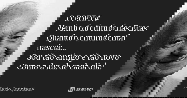 O POETA Venho do fundo das Eras Quando o mundo mal nascia... Sou tão antigo e tão novo Como a luz de cada dia!... Frase de Mario Quintana.