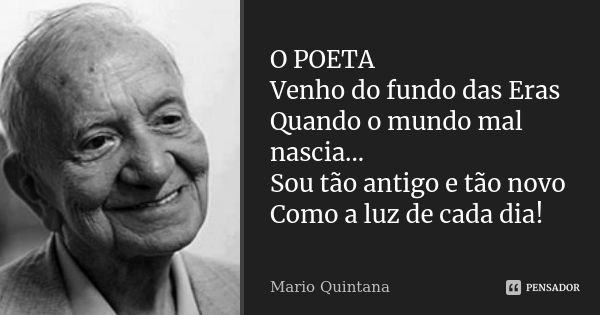 O POETA Venho do fundo das Eras Quando o mundo mal nascia... Sou tão antigo e tão novo Como a luz de cada dia!... Frase de Mario Quintana.