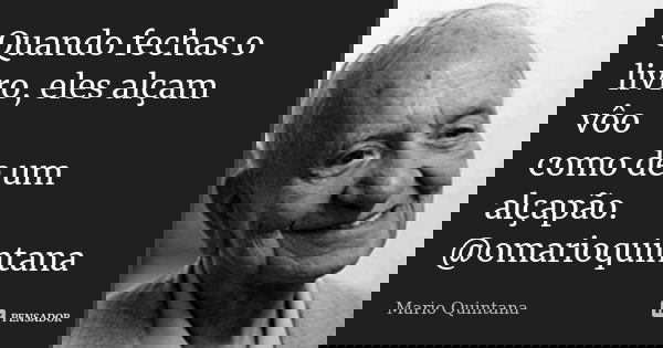 Quando fechas o livro, eles alçam vôo como de um alçapão. @omarioquintana... Frase de Mário Quintana.