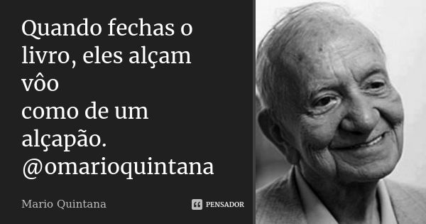 Quando fechas o livro, eles alçam vôo como de um alçapão. @omarioquintana... Frase de Mário Quintana.