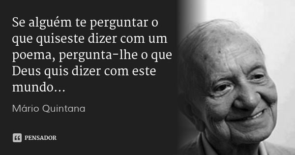 Se alguém te perguntar o que quiseste dizer com um poema, pergunta-lhe o que Deus quis dizer com este mundo...... Frase de Mário Quintana.