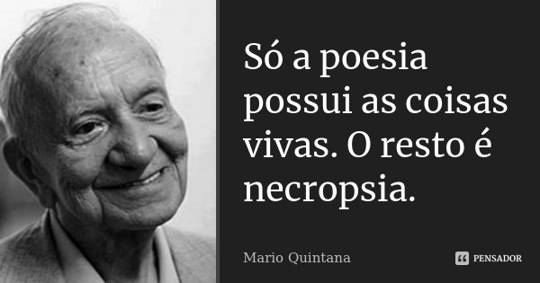 Só a poesia possui as coisas vivas. O resto é necropsia.... Frase de Mario Quintana.