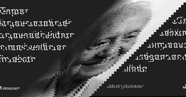 Tempo Coisa que acaba de deixar a querida leitora um pouco mais velha ao chegar ao fim desta linha.... Frase de Mário Quintana.