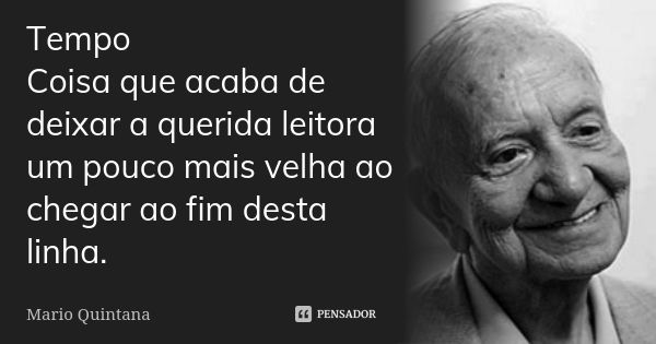 Tempo Coisa que acaba de deixar a querida leitora um pouco mais velha ao chegar ao fim desta linha.... Frase de Mário Quintana.