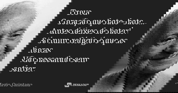 Trova Coração que bate-bate... Antes deixes de bater! Só num relógio é que as horas Vão passando sem sofrer.... Frase de Mario Quintana.