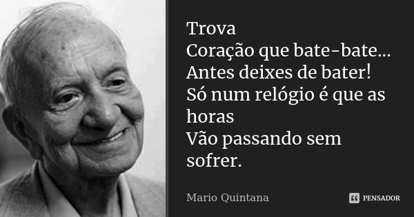 Trova Coração que bate-bate... Antes deixes de bater! Só num relógio é que as horas Vão passando sem sofrer.... Frase de Mario Quintana.