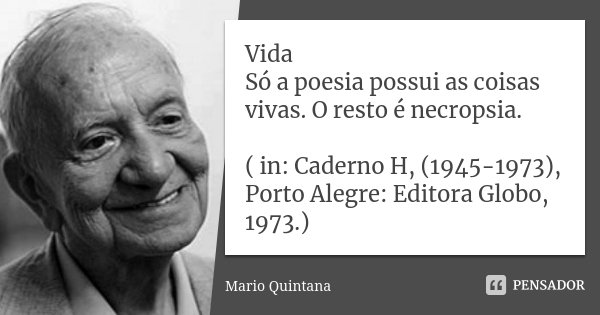 Vida Só a poesia possui as coisas vivas. O resto é necropsia. ( in: Caderno H, (1945-1973), Porto Alegre: Editora Globo, 1973.)... Frase de Mario Quintana.