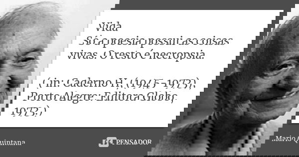 Vida Só a poesia possui as coisas vivas. O resto é necropsia. ( in: Caderno H, (1945-1973), Porto Alegre: Editora Globo, 1973.)... Frase de Mario Quintana.