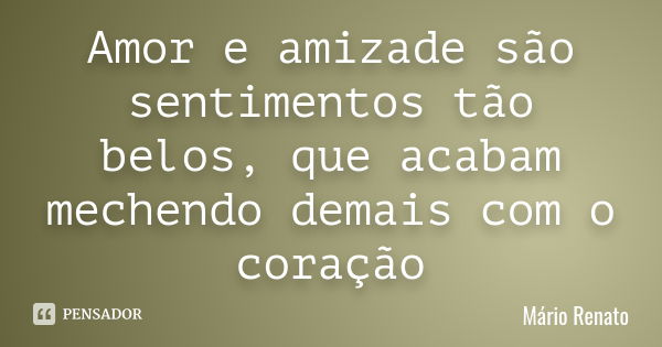 Amor e amizade são sentimentos tão belos, que acabam mechendo demais com o coração... Frase de Mário Renato.