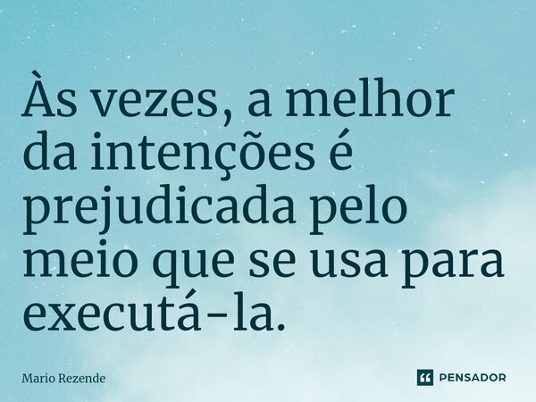 ⁠Às vezes, a melhor da intenções é prejudicada pelo meio que se usa para executá-la.... Frase de Mario Rezende.