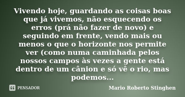 Vivendo hoje, guardando as coisas boas que já vivemos, não esquecendo os erros (prá não fazer de novo) e seguindo em frente, vendo mais ou menos o que o horizon... Frase de Mario Roberto Stinghen.