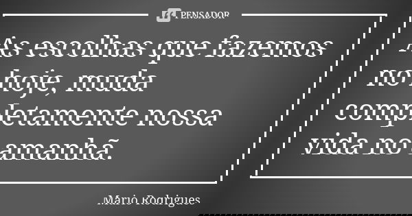As escolhas que fazemos no hoje, muda completamente nossa vida no amanhã.... Frase de Mario Rodrigues.