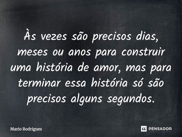 Às vezes são precisos dias, meses ou anos para construir uma história de amor, mas para terminar essa história só são precisos alguns segundos.... Frase de Mario Rodrigues.
